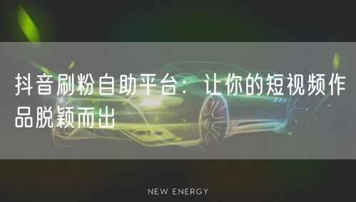 抖音刷粉自助平台：让你的短视频作品脱颖而出