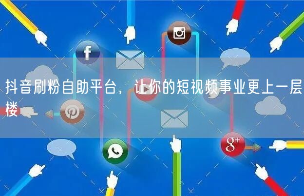 抖音刷粉自助平台，让你的短视频事业更上一层楼