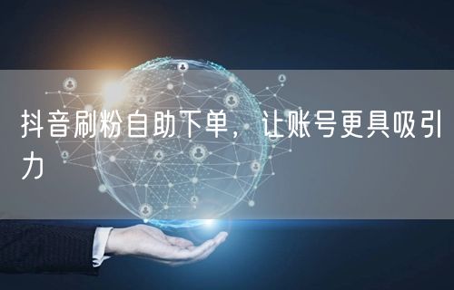 抖音刷粉自助下单，让账号更具吸引力