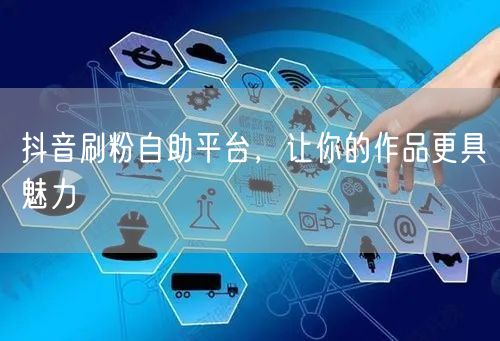 抖音刷粉自助平台，让你的作品更具魅力