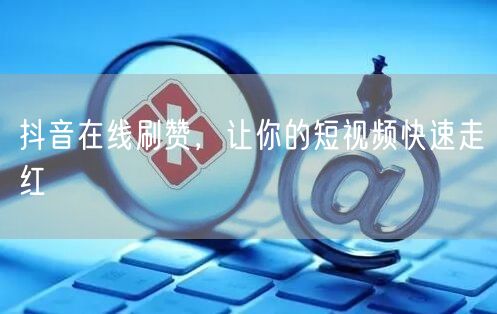 抖音在线刷赞，让你的短视频快速走红