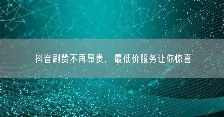 抖音刷赞不再昂贵，最低价服务让你惊喜