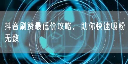 抖音刷赞最低价攻略，助你快速吸粉无数