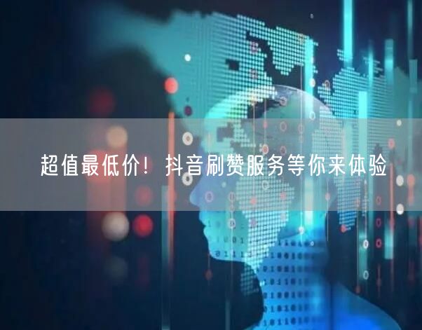 超值最低价！抖音刷赞服务等你来体验