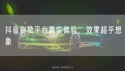 抖音刷赞平台真实体验，效果超乎想象