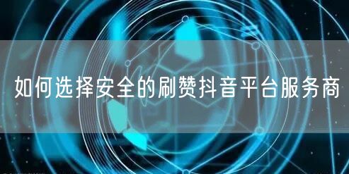 如何选择安全的刷赞抖音平台服务商
