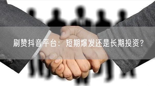 刷赞抖音平台：短期爆发还是长期投资？