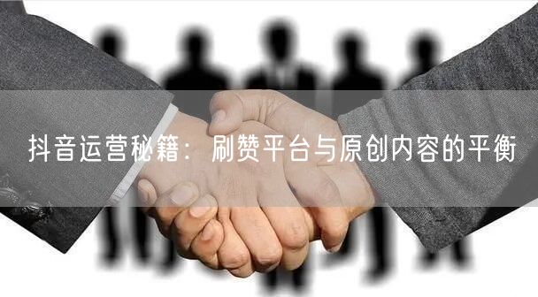 抖音运营秘籍：刷赞平台与原创内容的平衡