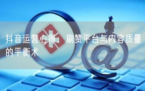 抖音运营心得：刷赞平台与内容质量的平衡术