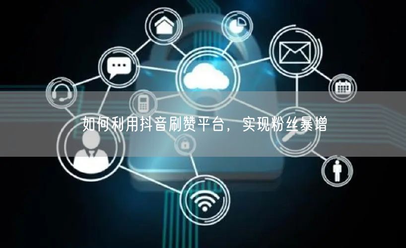 如何利用抖音刷赞平台，实现粉丝暴增