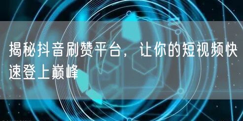 揭秘抖音刷赞平台，让你的短视频快速登上巅峰