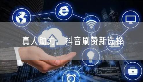 真人助力，抖音刷赞新选择