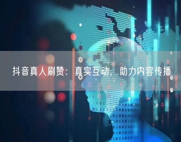 抖音真人刷赞：真实互动，助力内容传播