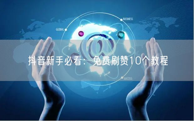 抖音新手必看：免费刷赞10个教程