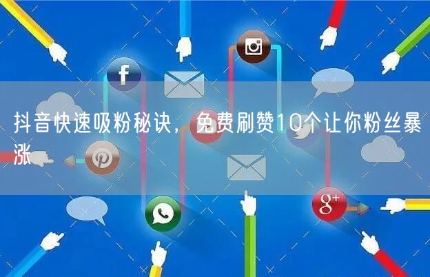 抖音快速吸粉秘诀，免费刷赞10个让你粉丝暴涨