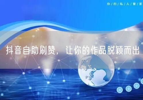 抖音自助刷赞，让你的作品脱颖而出