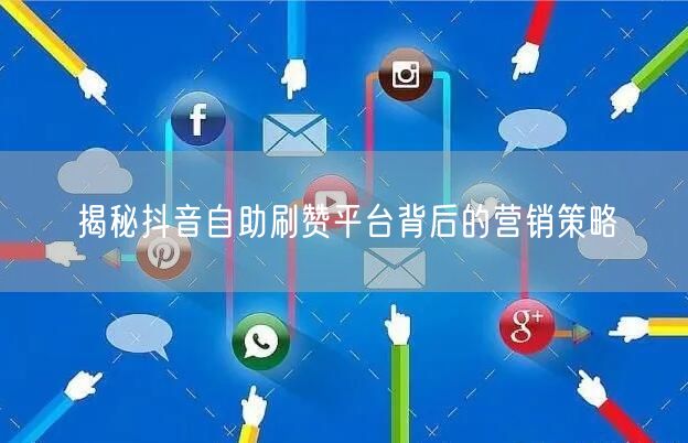 揭秘抖音自助刷赞平台背后的营销策略