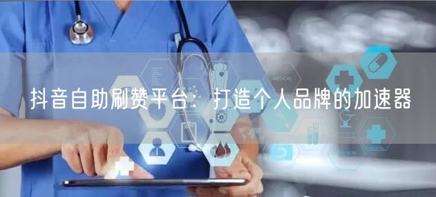 抖音自助刷赞平台：打造个人品牌的加速器