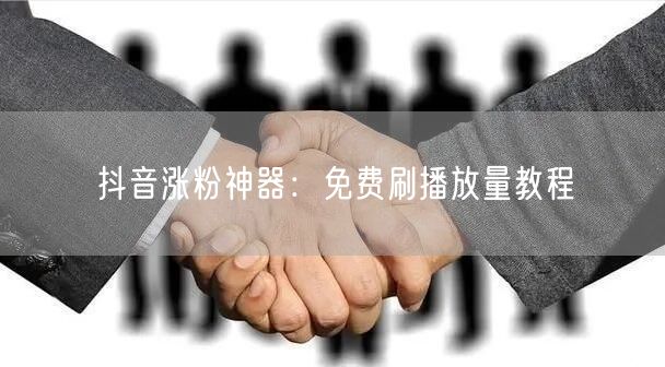 抖音涨粉神器：免费刷播放量教程