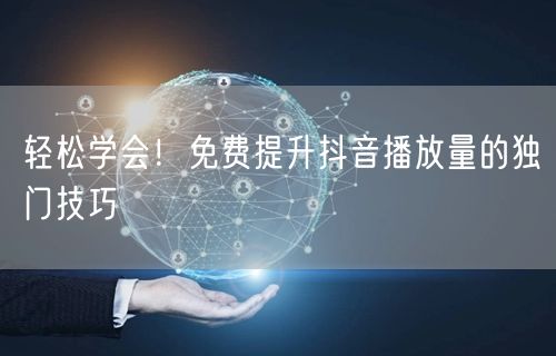 轻松学会！免费提升抖音播放量的独门技巧