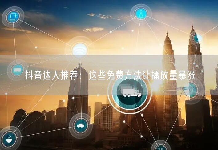 抖音达人推荐：这些免费方法让播放量暴涨
