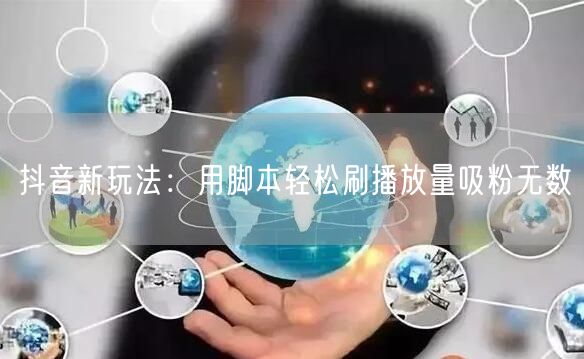 抖音新玩法：用脚本轻松刷播放量吸粉无数