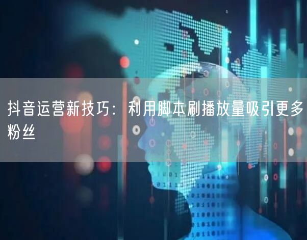 抖音运营新技巧：利用脚本刷播放量吸引更多粉丝