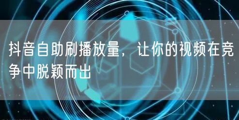 抖音自助刷播放量，让你的视频在竞争中脱颖而出