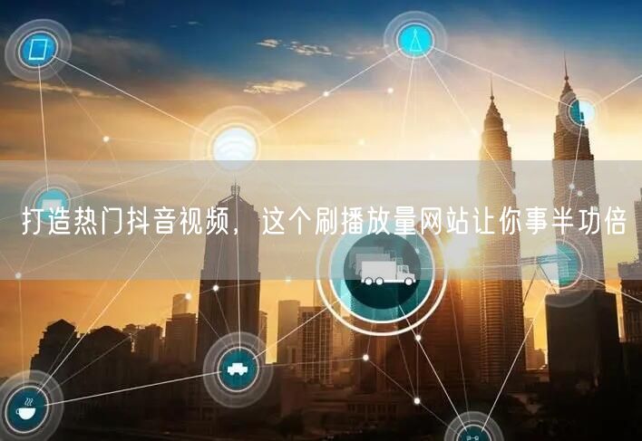 打造热门抖音视频，这个刷播放量网站让你事半功倍