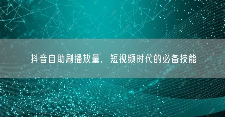 抖音自助刷播放量，短视频时代的必备技能