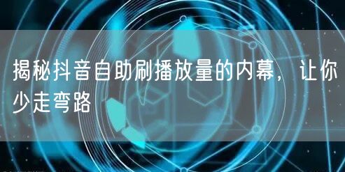 揭秘抖音自助刷播放量的内幕，让你少走弯路