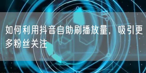 如何利用抖音自助刷播放量，吸引更多粉丝关注