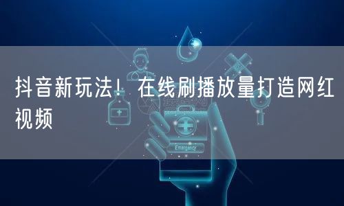 抖音新玩法！在线刷播放量打造网红视频
