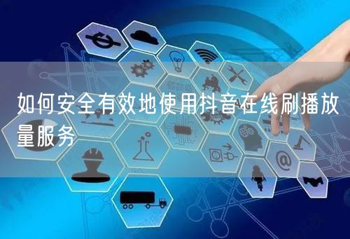 如何安全有效地使用抖音在线刷播放量服务