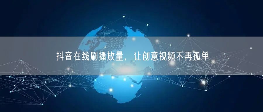抖音在线刷播放量，让创意视频不再孤单