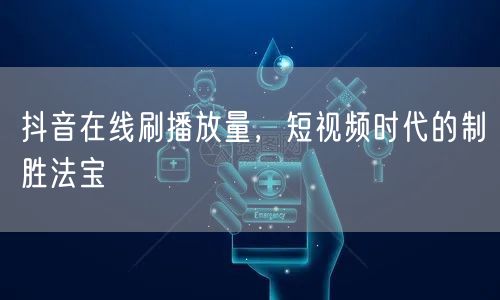 抖音在线刷播放量，短视频时代的制胜法宝