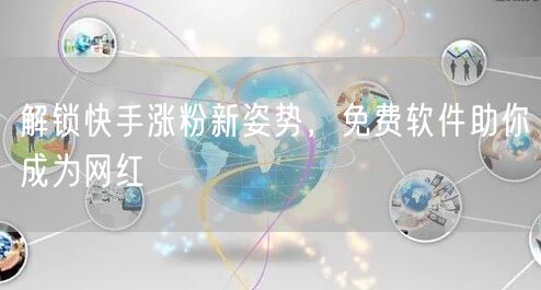 解锁快手涨粉新姿势，免费软件助你成为网红