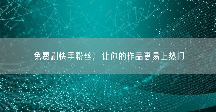 免费刷快手粉丝，让你的作品更易上热门