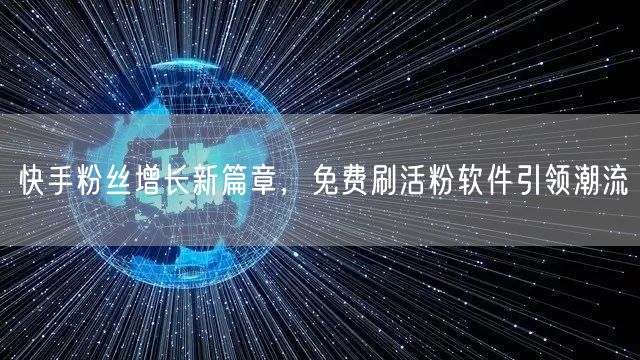 快手粉丝增长新篇章，免费刷活粉软件引领潮流