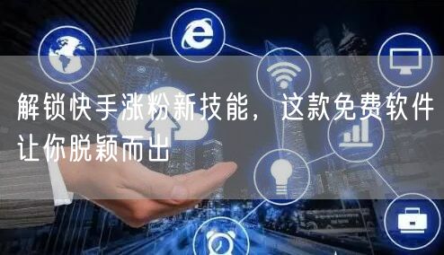 解锁快手涨粉新技能，这款免费软件让你脱颖而出
