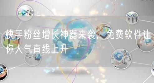 快手粉丝增长神器来袭，免费软件让你人气直线上升