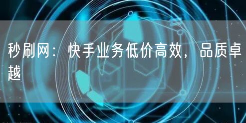 秒刷网：快手业务低价高效，品质卓越