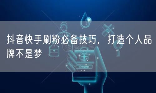 抖音快手刷粉必备技巧，打造个人品牌不是梦