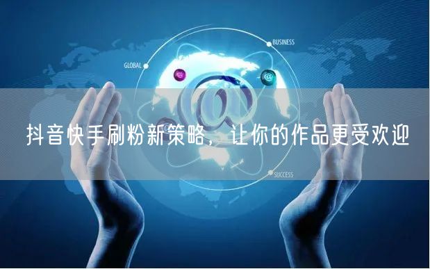 抖音快手刷粉新策略，让你的作品更受欢迎