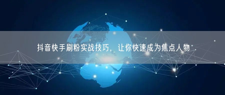 抖音快手刷粉实战技巧，让你快速成为焦点人物