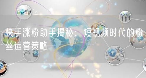 快手涨粉助手揭秘：短视频时代的粉丝运营策略