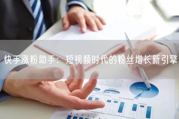 快手涨粉助手：短视频时代的粉丝增长新引擎