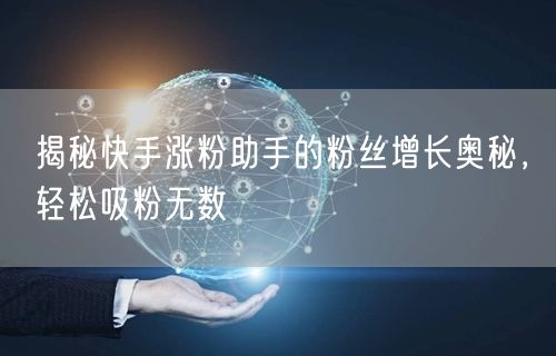 揭秘快手涨粉助手的粉丝增长奥秘，轻松吸粉无数