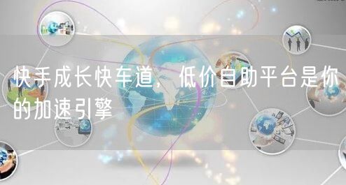 快手成长快车道，低价自助平台是你的加速引擎