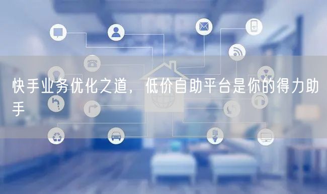 快手业务优化之道，低价自助平台是你的得力助手